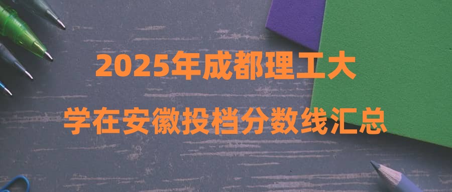 2025年成都理工大学在安徽投档分数线汇总