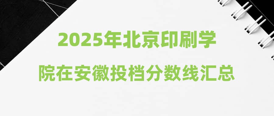 2025年北京印刷学院在安徽投档分数线汇总