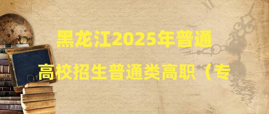 黑龙江2025年普通高校招生普通类高职（专科）提前批A段网上征集志愿通知