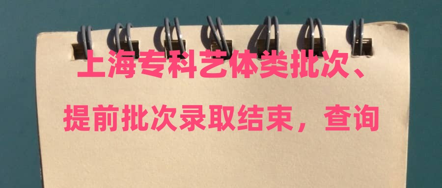上海专科艺体类批次、提前批次录取结束，查询通道开通