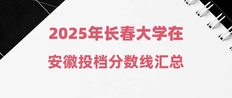 2025年长春大学在安徽投档分数线汇总