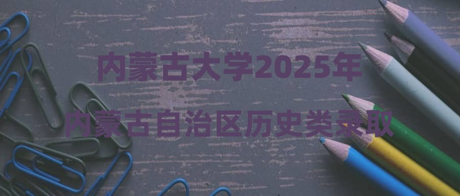 内蒙古大学2025年内蒙古自治区历史类录取分数公示