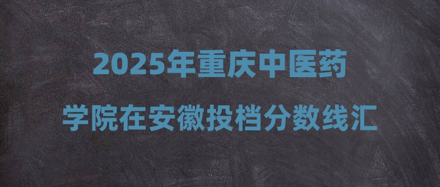 2025年重庆中医药学院在安徽投档分数线汇总