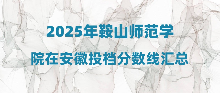 2025年鞍山师范学院在安徽投档分数线汇总