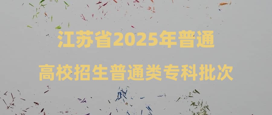 江苏省2025年普通高校招生普通类专科批次征求志愿计划
