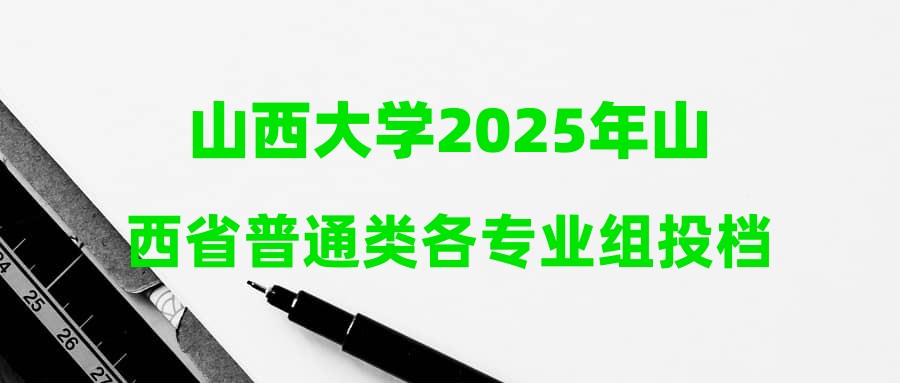 山西大学2025年山西省普通类各专业组投档线公布