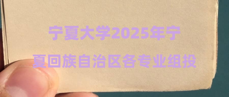宁夏大学2025年宁夏回族自治区各专业组投档线公布