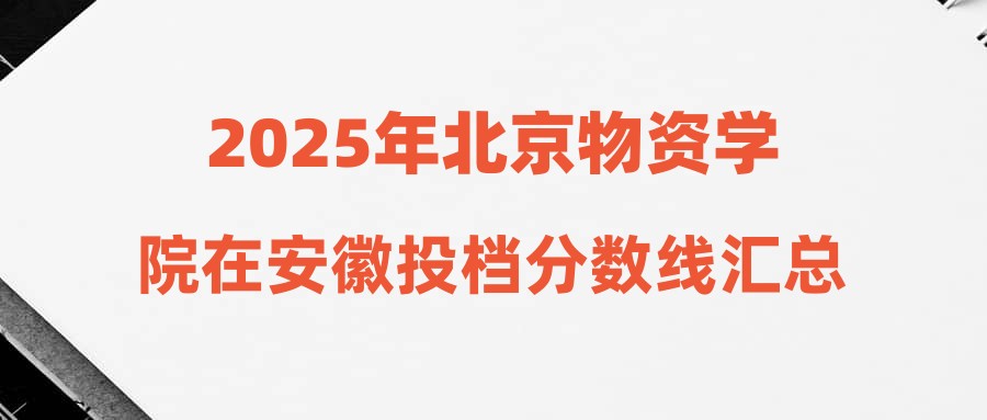 2025年北京物资学院在安徽投档分数线汇总