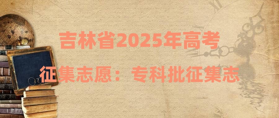 吉林省2025年高考征集志愿：专科批征集志愿（第二轮）考生须知