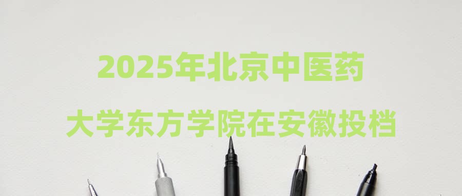 2025年北京中医药大学东方学院在安徽投档分数线汇总