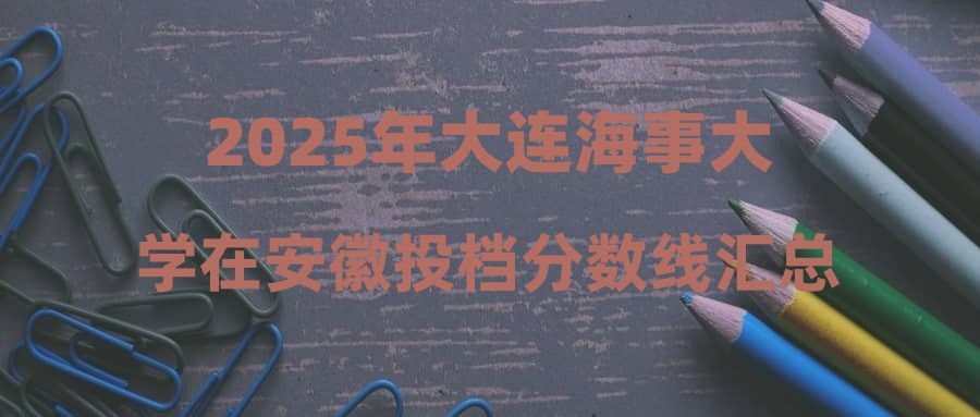 2025年大连海事大学在安徽投档分数线汇总