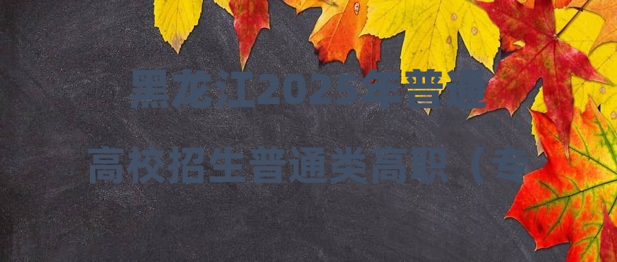 黑龙江2025年普通高校招生普通类高职（专科）批平行志愿投档分数线现予公布