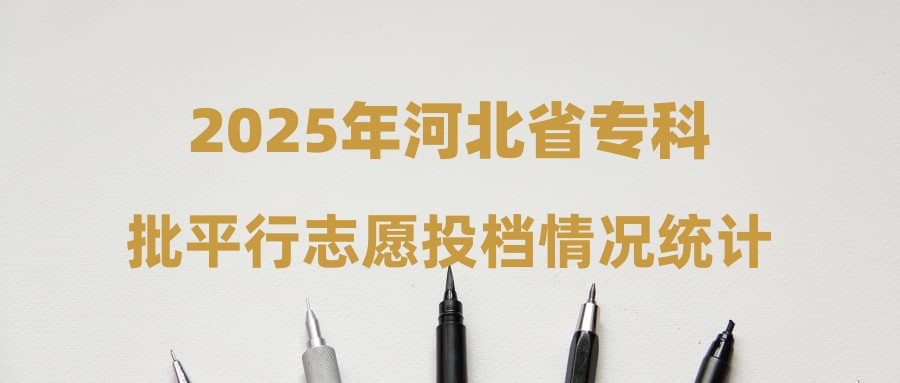 2025年河北省专科批平行志愿投档情况统计