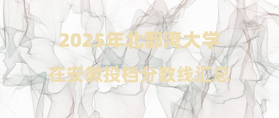 2025年北部湾大学在安徽投档分数线汇总
