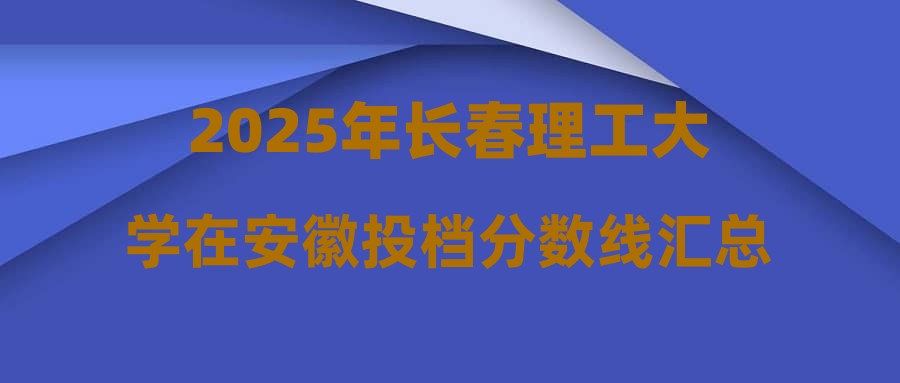 2025年长春理工大学在安徽投档分数线汇总