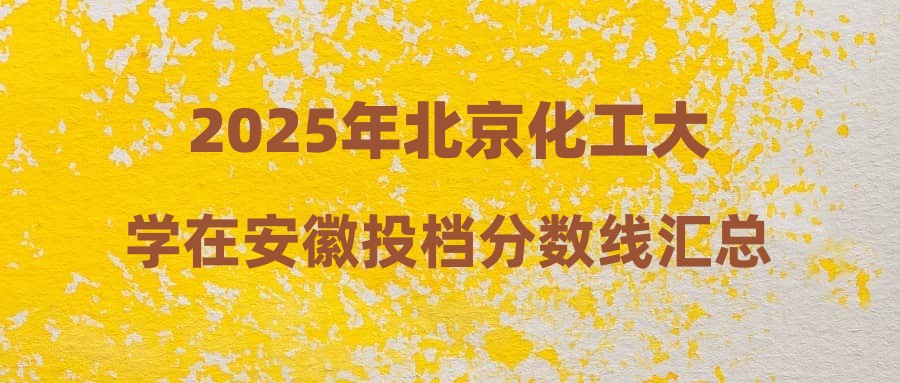 2025年北京化工大学在安徽投档分数线汇总
