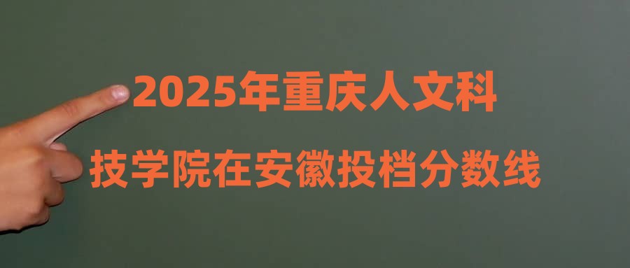 2025年重庆人文科技学院在安徽投档分数线汇总