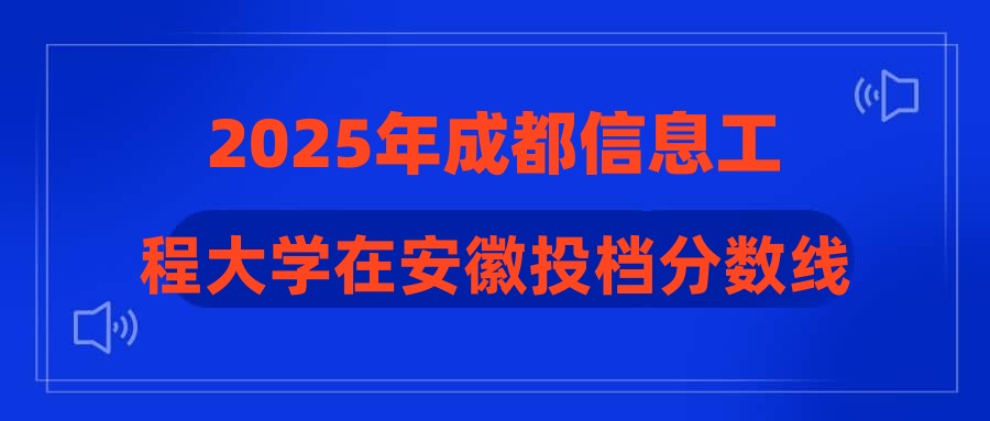 2025年成都信息工程大学在安徽投档分数线汇总