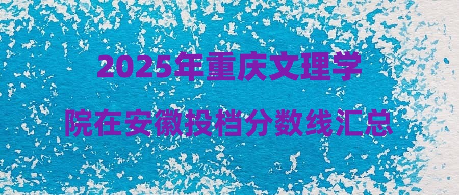 2025年重庆文理学院在安徽投档分数线汇总