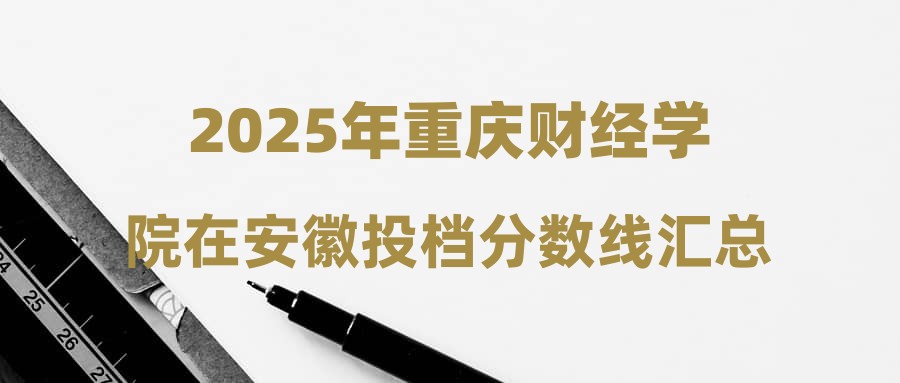 2025年重庆财经学院在安徽投档分数线汇总