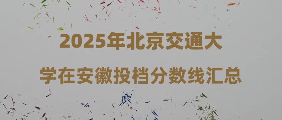 2025年北京交通大学在安徽投档分数线汇总