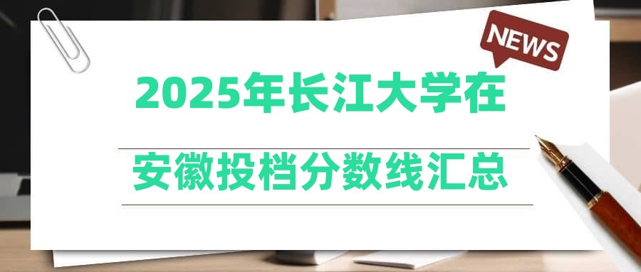 2025年长江大学在安徽投档分数线汇总
