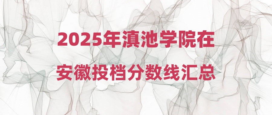 2025年滇池学院在安徽投档分数线汇总