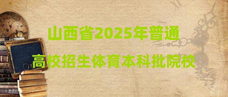 山西省2025年普通高校招生体育本科批院校专业组投档最低分