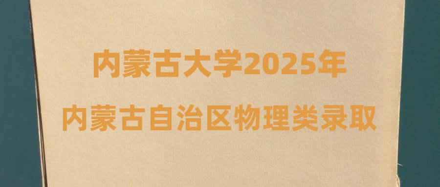内蒙古大学2025年内蒙古自治区物理类录取分数公示