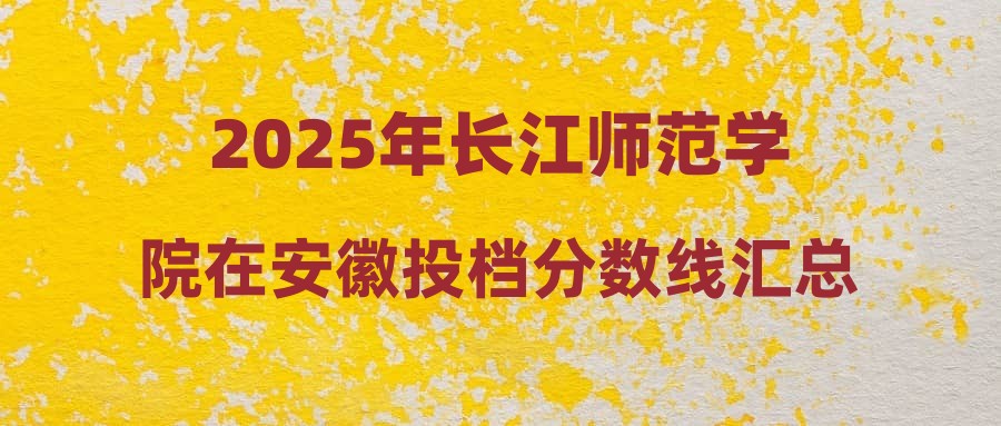 2025年长江师范学院在安徽投档分数线汇总