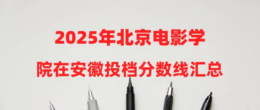 2025年北京电影学院在安徽投档分数线汇总