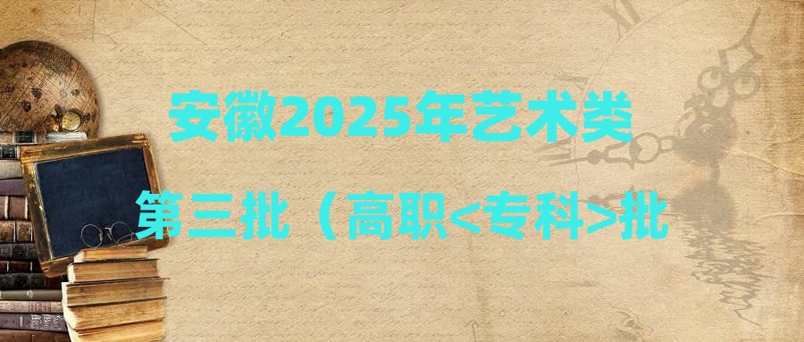 安徽2025年艺术类第三批（高职<专科>批）投档最低分及名次