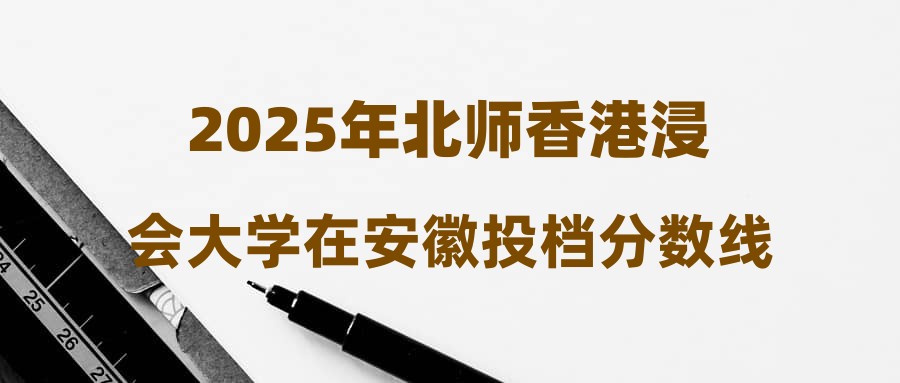 2025年北师香港浸会大学在安徽投档分数线汇总