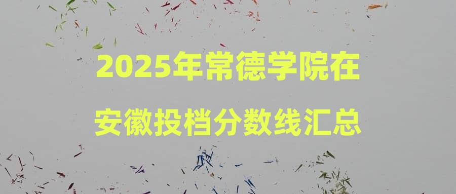 2025年常德学院在安徽投档分数线汇总