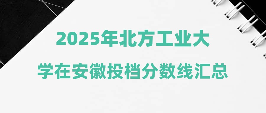 2025年北方工业大学在安徽投档分数线汇总
