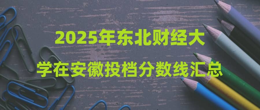 2025年东北财经大学在安徽投档分数线汇总