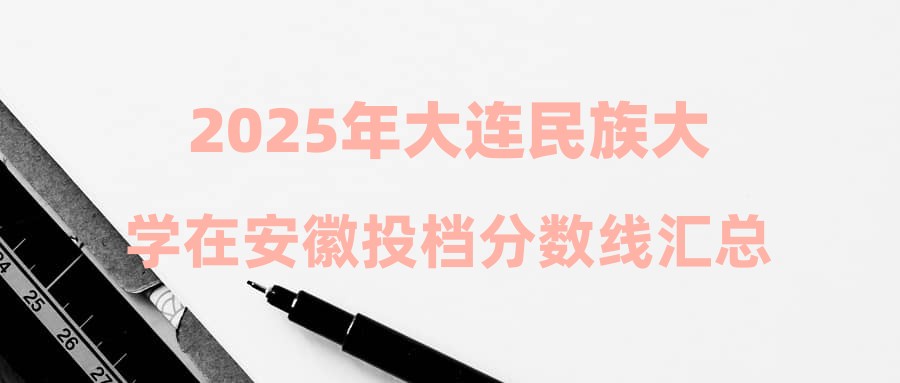 2025年大连民族大学在安徽投档分数线汇总