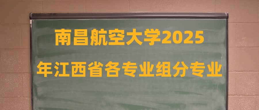 南昌航空大学2025年江西省各专业组分专业投档线公布