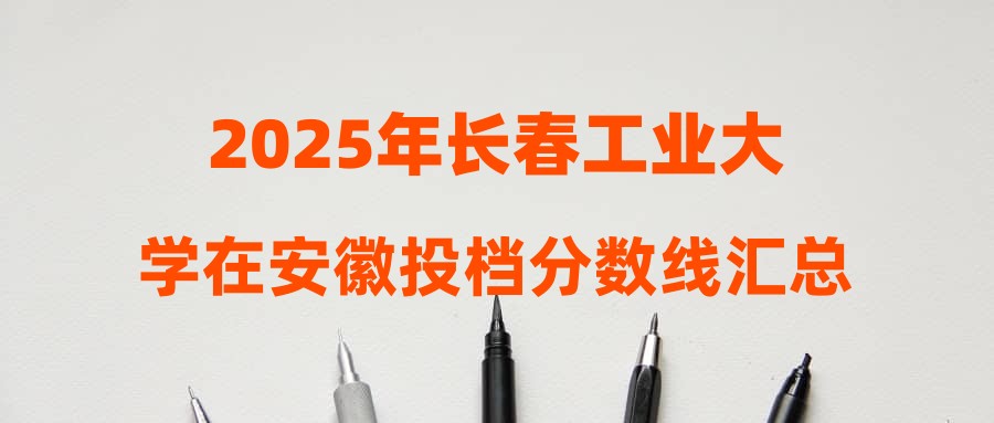 2025年长春工业大学在安徽投档分数线汇总