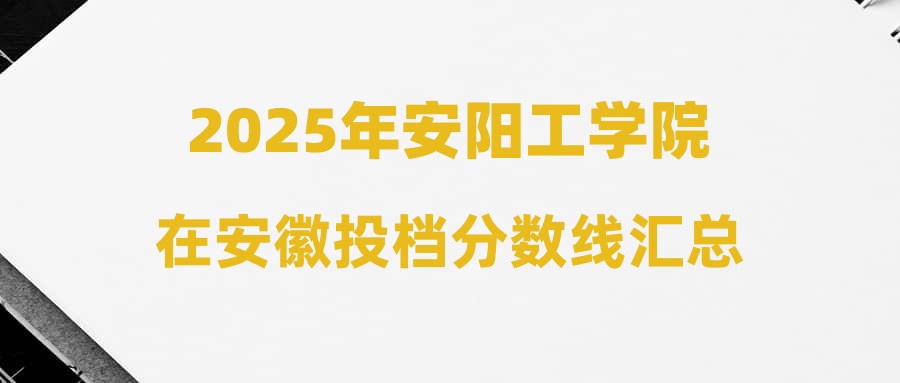 2025年安阳工学院在安徽投档分数线汇总