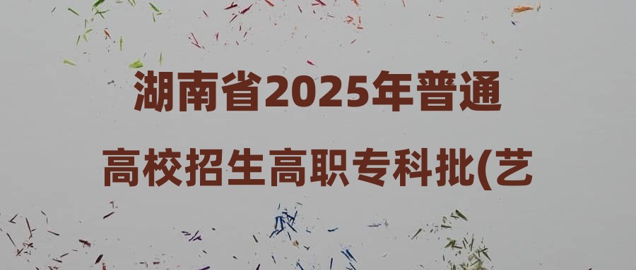 湖南省2025年普通高校招生高职专科批(艺术类)第二次征集志愿投档分数线