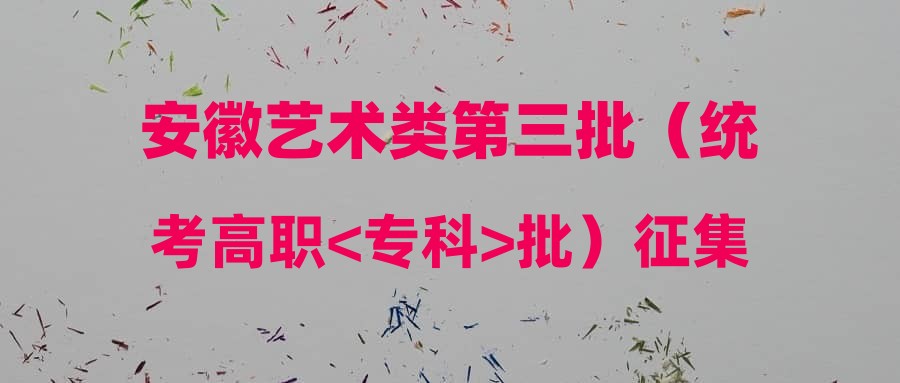 安徽艺术类第三批（统考高职<专科>批）征集志愿缺额计划