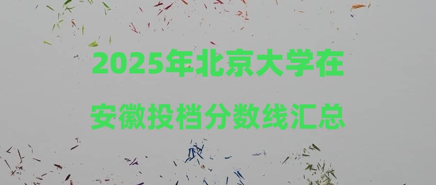 2025年北京大学在安徽投档分数线汇总
