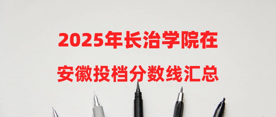 2025年长治学院在安徽投档分数线汇总