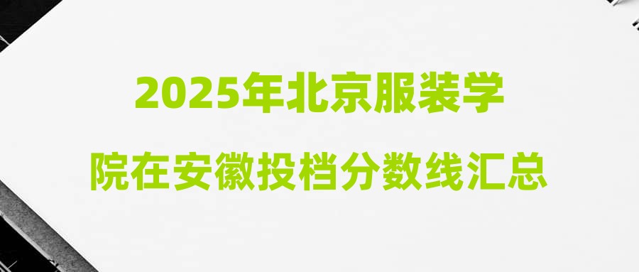 2025年北京服装学院在安徽投档分数线汇总