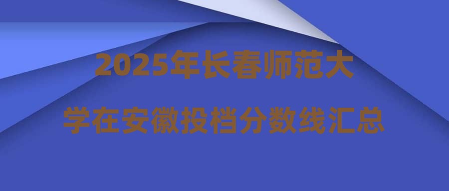 2025年长春师范大学在安徽投档分数线汇总