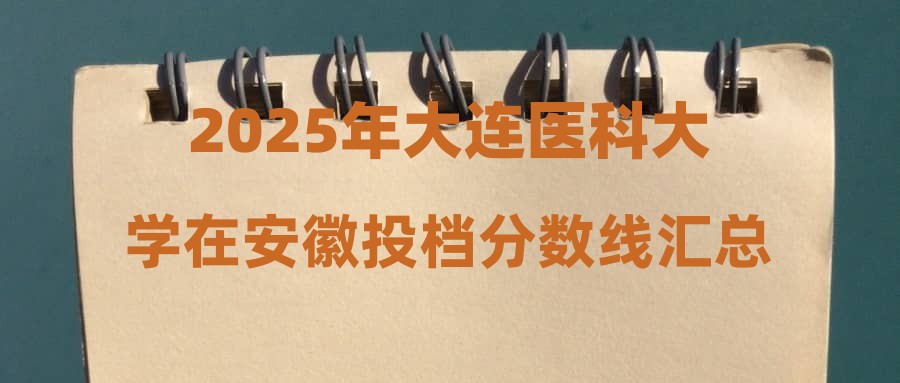2025年大连医科大学在安徽投档分数线汇总