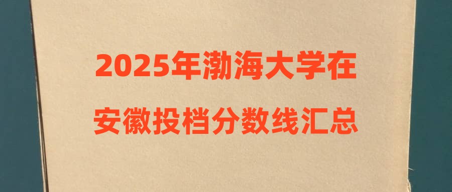 2025年渤海大学在安徽投档分数线汇总