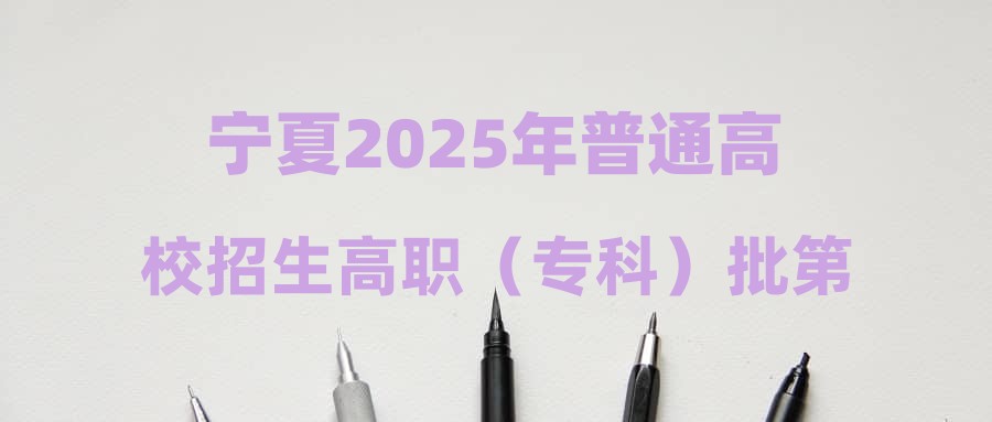 宁夏2025年普通高校招生高职（专科）批第二次征集志愿通告