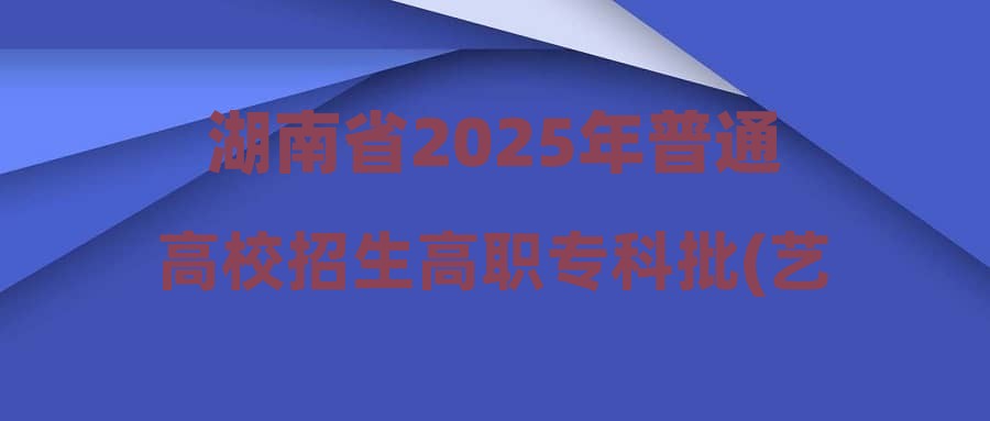 湖南省2025年普通高校招生高职专科批(艺术类)第二次征集志愿国家任务计划